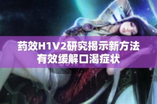 药效H1V2研究揭示新方法有效缓解口渴症状