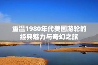 重温1980年代美国游轮的经典魅力与奇幻之旅