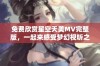 免费欣赏星空天美MV完整版，一起来感受梦幻视听之旅