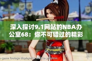 深入探讨9.1网站的NBA办公室68：你不可错过的精彩内容