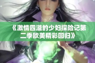 《激情四溢的少妇探险记第二季欧美精彩回归》