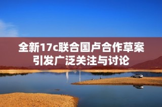 全新17c联合国卢合作草案引发广泛关注与讨论