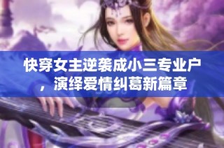 快穿女主逆袭成小三专业户，演绎爱情纠葛新篇章