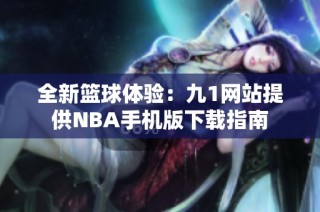 全新篮球体验：九1网站提供NBA手机版下载指南