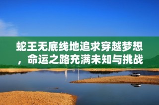 蛇王无底线地追求穿越梦想，命运之路充满未知与挑战