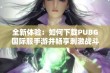 全新体验：如何下载PUBG国际服手游并畅享刺激战斗乐趣