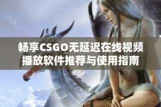 畅享CSGO无延迟在线视频播放软件推荐与使用指南