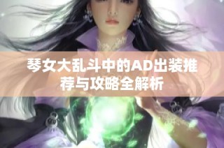 琴女大乱斗中的AD出装推荐与攻略全解析