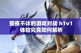 整夜不休的游戏对战 h1v1 体验究竟如何解析