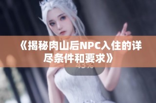 《揭秘肉山后NPC入住的详尽条件和要求》