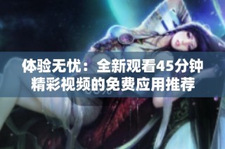 体验无忧：全新观看45分钟精彩视频的免费应用推荐