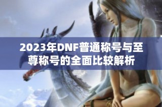 2023年DNF普通称号与至尊称号的全面比较解析