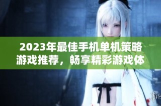 2023年最佳手机单机策略游戏推荐，畅享精彩游戏体验