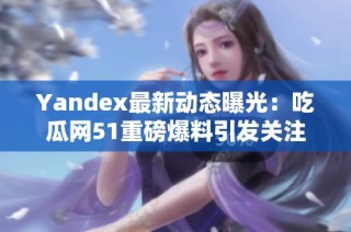 Yandex最新动态曝光：吃瓜网51重磅爆料引发关注