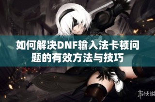 如何解决DNF输入法卡顿问题的有效方法与技巧