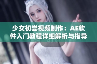 少女初尝视频制作：AE软件入门教程详细解析与指导