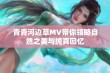 青青河边草MV带你领略自然之美与纯真回忆