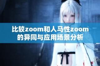 比较zoom和人马性zoom的异同与应用场景分析