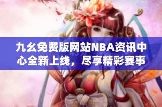 九幺免费版网站NBA资讯中心全新上线，尽享精彩赛事信息