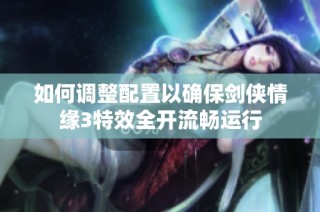 如何调整配置以确保剑侠情缘3特效全开流畅运行