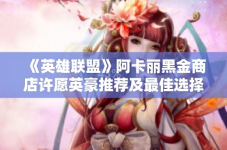 《英雄联盟》阿卡丽黑金商店许愿英豪推荐及最佳选择解析