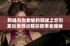 阿峰与女老板的倾城之恋引发社会热议精彩故事全揭秘