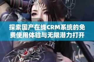 探索国产在线CRM系统的免费使用体验与无限潜力打开新局面