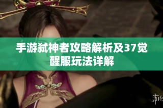 手游弑神者攻略解析及37觉醒服玩法详解