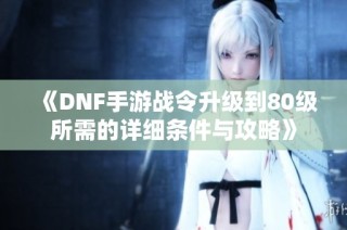 《DNF手游战令升级到80级所需的详细条件与攻略》