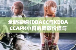 全新探秘KDBACC与KDBACCAPK小科的释放价值与应用前景