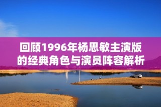 回顾1996年杨思敏主演版的经典角色与演员阵容解析