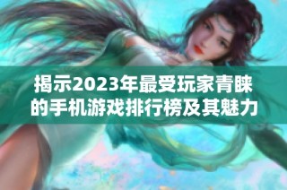 揭示2023年最受玩家青睐的手机游戏排行榜及其魅力所在