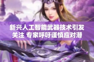 新兴人工智能武器技术引发关注 专家呼吁谨慎应对潜在的安全隐患与挑战