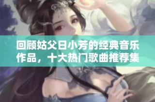 回顾姑父日小芳的经典音乐作品，十大热门歌曲推荐集锦