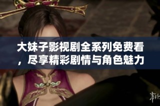 大妹子影视剧全系列免费看，尽享精彩剧情与角色魅力