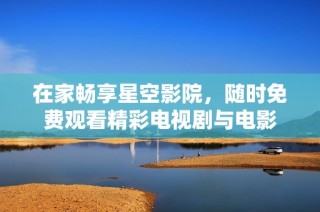 在家畅享星空影院，随时免费观看精彩电视剧与电影