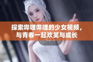 探索哔哩哔哩的少女视频，与青春一起欢笑与成长