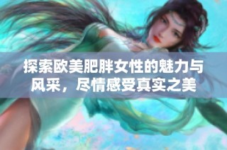 探索欧美肥胖女性的魅力与风采，尽情感受真实之美