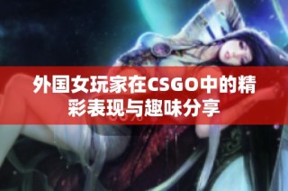 外国女玩家在CSGO中的精彩表现与趣味分享