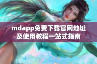 mdapp免费下载官网地址及使用教程一站式指南