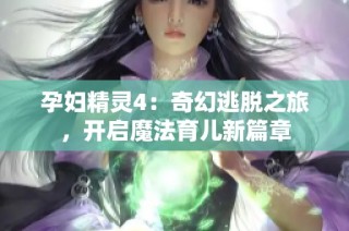 孕妇精灵4：奇幻逃脱之旅，开启魔法育儿新篇章