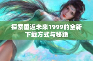 探索重返未来1999的全新下载方式与秘籍