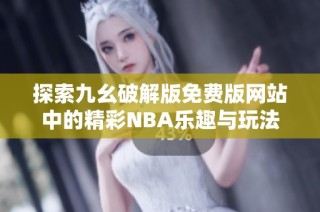 探索九幺破解版免费版网站中的精彩NBA乐趣与玩法