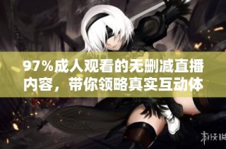 97%成人观看的无删减直播内容，带你领略真实互动体验之美