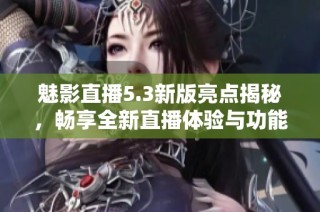 魅影直播5.3新版亮点揭秘，畅享全新直播体验与功能