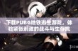 下载PUBG地铁逃生游戏，体验紧张刺激的战斗与生存挑战