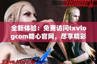 全新体验：免费访问txvlogcom糖心官网，尽享精彩内容