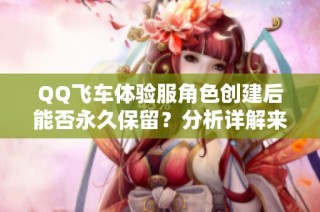 QQ飞车体验服角色创建后能否永久保留？分析详解来袭