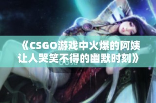 《CSGO游戏中火爆的阿姨让人哭笑不得的幽默时刻》