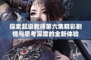 探索超级教师第六集精彩剧情与思考深度的全新体验